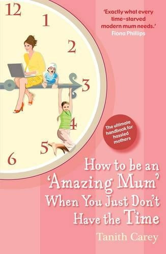 How to be an Amazing Mum When You Just Don't Have the Time: The Ultimate Handbook for Hassled Mothers