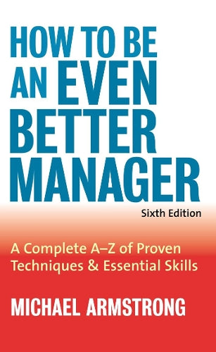 How to be an Even Better Manager: A Complete A-Z of Proven Techniques and Essential Skills: A Complete A to Z of Proven Techniques and Essential Skills