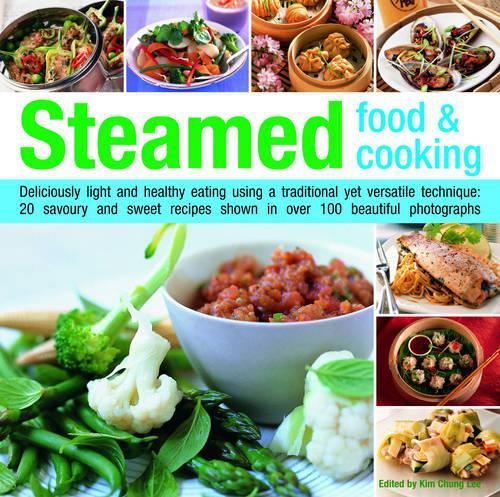 Steamed Food and Cooking: Deliciously Light and Healthy Eating Using a Traditional Yet Versatile Technique - 20 Savoury and Sweet Recipes Shown in Over 70 Beautiful Photographs