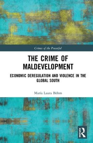 The Crime of Maldevelopment: Economic Deregulation and Violence in the Global South (Crimes of the Powerful)