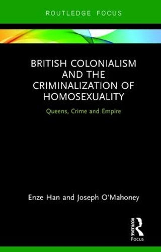 British Colonialism and the Criminalization of Homosexuality: Queens, Crime and Empire (Focus on Global Gender and Sexuality)