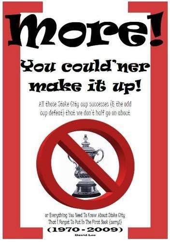 More!.You Couldner Make it Up!: All Those Stoke City Cup Successes (and the Odd Cup Defeat) That We Dont Half Go on About!