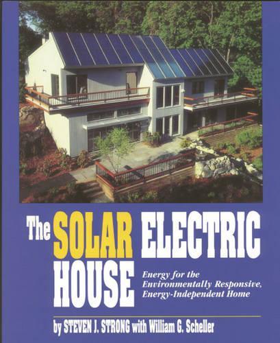 The Solar Electric House: Energy for the Environmentally-Responsive, Energy-Independent Home: Energy for the Environmentally-Responsive, Energy-Independent House