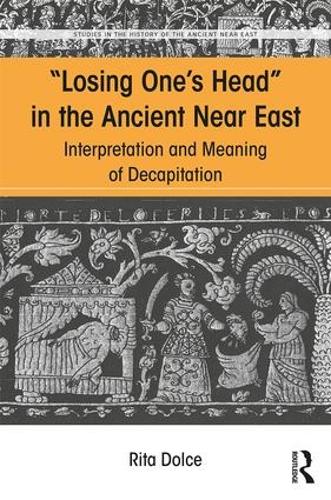 Losing Ones Head in the Ancient Near East: Interpretation and Meaning of Decapitation (Studies in the History of the Ancient Near East)