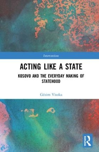 Acting Like a State: Kosovo and the Everyday Making of Statehood (Interventions)