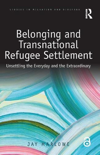 Belonging and Transnational Refugee Settlement: Unsettling the Everyday and the Extraordinary (Studies in Migration and Diaspora)