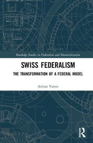Swiss Federalism: The Transformation of a Federal Model (Routledge Studies in Federalism and Decentralization)