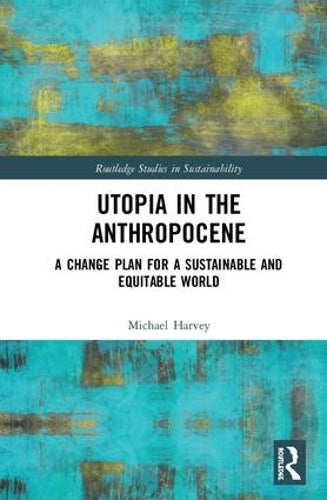 Utopia in the Anthropocene: A Change Plan for a Sustainable and Equitable World (Routledge Studies in Sustainability)