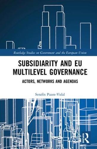 Subsidiarity and EU Multilevel Governance: Actors, Networks and Agendas (Routledge Studies on Government and the European Union)