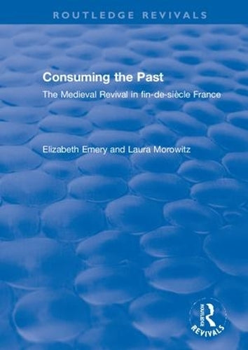 Consuming the Past: The Medieval Revival in fin-de-siècle France (Routledge Revivals)