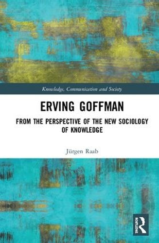 Erving Goffman: From the Perspective of the New Sociology of Knowledge (Knowledge, Communication and Society)