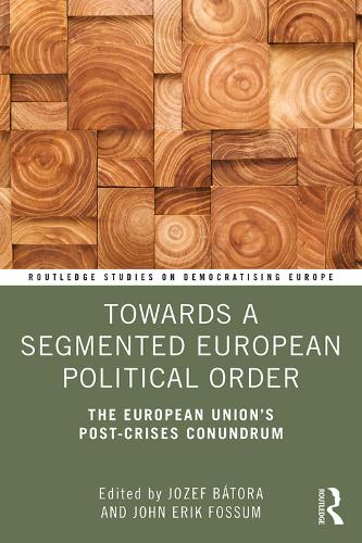 Towards a Segmented European Political Order: The European Unions Post-crises Conundrum (Routledge Studies on Democratising Europe)