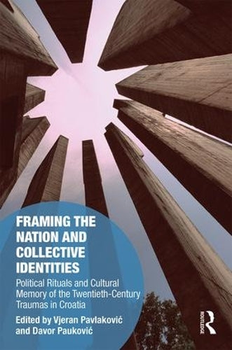 Framing the Nation and Collective Identities: Political Rituals and Cultural Memory of the Twentieth-Century Traumas in Croatia (Memory Studies: Global Constellations)