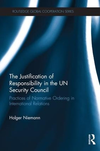 The Justification of Responsibility in the UN Security Council: Practices of Normative Ordering in International Relations (Routledge Global Cooperation Series)