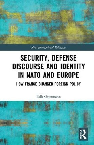 Security, Defense Discourse and Identity in NATO and Europe: How France Changed Foreign Policy (New International Relations)