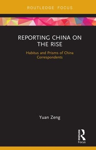 Reporting China on the Rise: Habitus and Prisms of China Correspondents (Routledge Focus on Communication and Society)