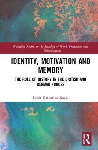 Identity, Motivation and Memory: The Role of History in the British and German Forces (Routledge Studies in the Sociology of Work, Professions and Organisations)