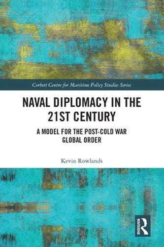 Naval Diplomacy in 21st Century: A Model for the Post-Cold War Global Order (Corbett Centre for Maritime Policy Studies Series)