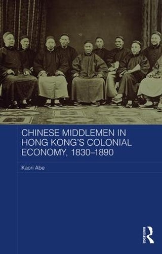 Chinese Middlemen in Hong Kongs Colonial Economy, 1830-1890 (Routledge Studies in the Modern History of Asia)