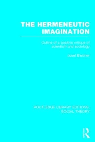 The Hermeneutic Imagination (RLE Social Theory): Outline of a Positive Critique of Scientism and Sociology: 29 (Routledge Library Editions: Social Theory)