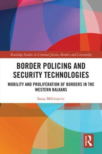 Border Policing and Security Technologies: Mobility and Proliferation of Borders in the Western Balkans (Routledge Studies in Criminal Justice, Borders and Citizenship)
