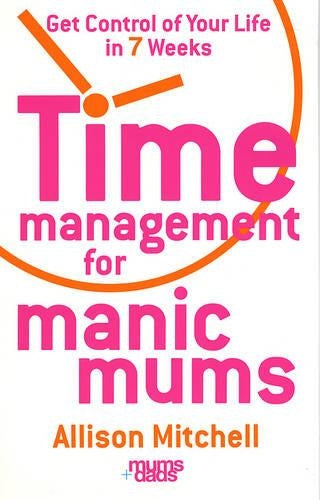 Time Management For Manic Mums: Get Control of Your Life in 7 Weeks
