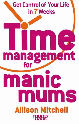 Time Management For Manic Mums: Get Control of Your Life in 7 Weeks