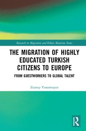 The Migration of Highly Educated Turkish Citizens to Europe: From Guestworkers to Global Talent (Research in Migration and Ethnic Relations Series)