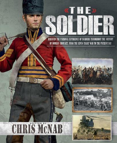 The Soldier: Discover the Personal Experience of Soldiers Throughout the History of Modern Conflict, from the Seven Years War to the Present Day