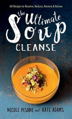 The Ultimate Soup Cleanse: 60 Recipes to Reduce, Restore, Renew & Resolve