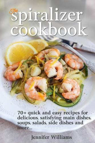 The Spiralizer Cookbook: 70+ Quick and Easy Recipes for Delicious, Satisfying Main Dishes, Soups, Salads, Side Dishes and More...