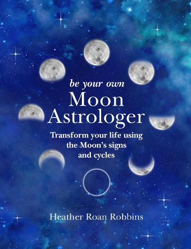 Be Your Own Moon Astrologer: Transform your life using the Moons signs and cycles