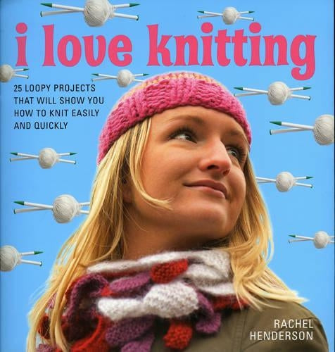 I Love Knitting: 25 Loopy Projects to Knit Quickly and Easily