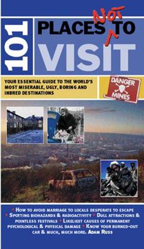 101 Places Not to Visit: Your Essential Guide to the Worlds Most Miserable, Ugly, Boring and Inbred Destinations