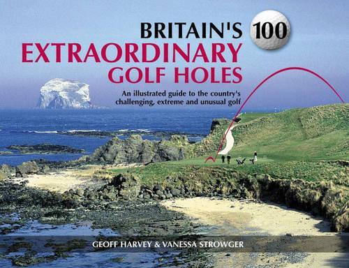 Britains 100 Extraordinary Golf Holes: An Illustrated Guide to the Countrys Challenging, Unusual and Extreme Golf