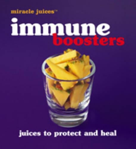Immune Boosters: Juices to Protect and Heal (Miracle Juices)