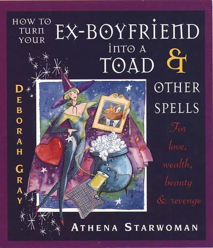 How to Turn Your Ex-boyfriend into a Toad and Other Spells: For Love, Wealth, Beauty and Revenge