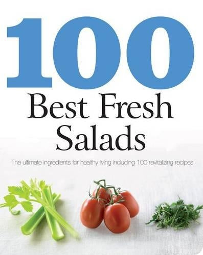 100 Best Fresh Salads: The Ultimate Ingredients for Healthy Living Including 100 Revitalizing Recipes