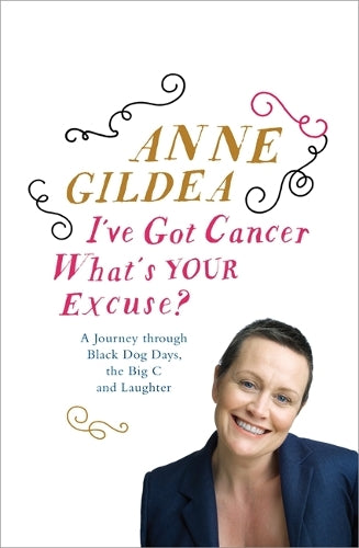 Ive Got Cancer, Whats Your Excuse?: A Journey Through Black Dog Days, the Big C and Laughter