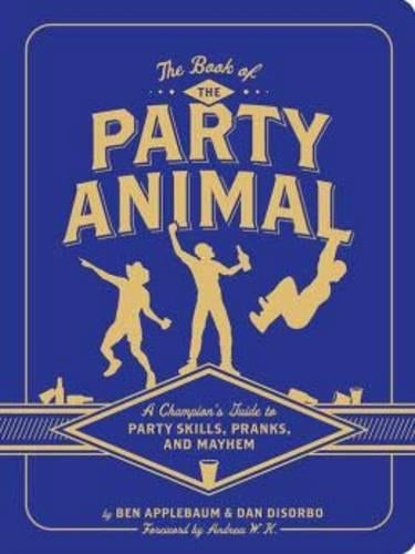 The Book of the Party Animal: A Champion's Guide to Party Skills, Pranks, and Mayhem