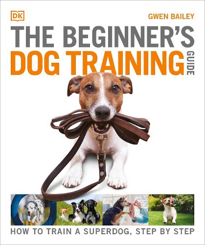 The Beginners Dog Training Guide: How to Train a Superdog, Step by Step