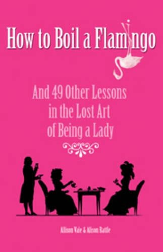 How to Boil a Flamingo: And 40 other lessons in the lost art of being a lady: A Ladys Miscellany of Redundant Virtuosities