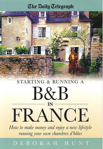 Starting & Running a B&b In France: How to make money and enjoy a new lifestyle running your own chambres dhotes: How to Make Money and Enjoy a New Lifestyle Running Your Own Chambre Dhotes