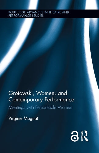 Grotowski, Women, and Contemporary Performance: Meetings with Remarkable Women: 31 (Routledge Advances in Theatre & Performance Studies)