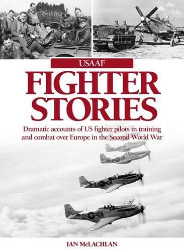 USAAF Fighter Stories: Dramatic Accounts of US Fighter Pilots in Training and combat over Europe in the Second World War