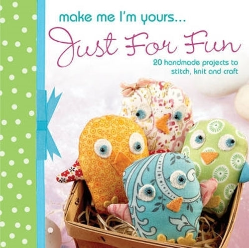 Make Me Im Yours... Just for Fun: 20 Handmade Projects to Stitch, Knit and Craft