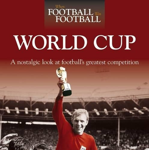 When Football Was Football: World Cup: A Nostalgic Look at Footballs Greatest Competition