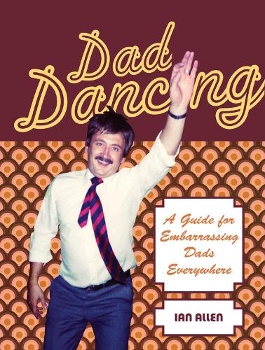 Dad Dancing: A Guide for Embarrassing Dads Everywhere