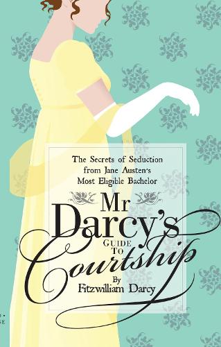 Mr Darcys Guide to Courtship: The Secrets of Seduction from Jane Austens Most Eligible Bachelor