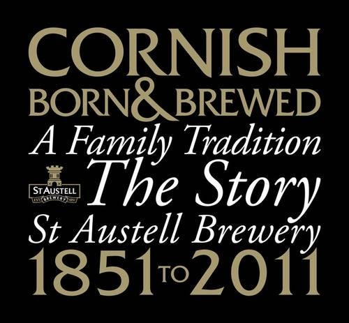 Cornish Born & Brewed - A Family Tradition: The Story of St Austell Brewery 1851-2011